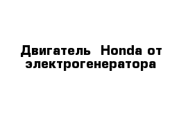 Двигатель  Honda от электрогенератора 